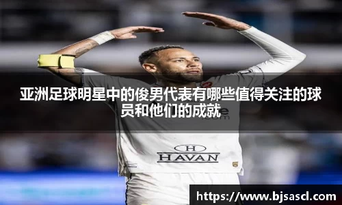 亚洲足球明星中的俊男代表有哪些值得关注的球员和他们的成就