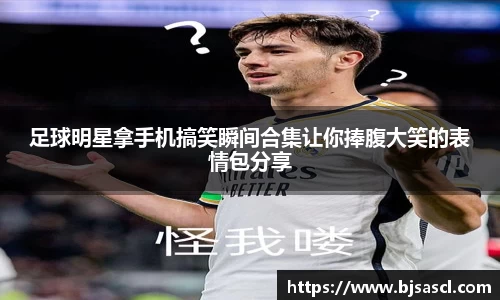 足球明星拿手机搞笑瞬间合集让你捧腹大笑的表情包分享