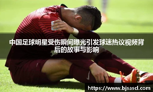 中国足球明星受伤瞬间曝光引发球迷热议视频背后的故事与影响